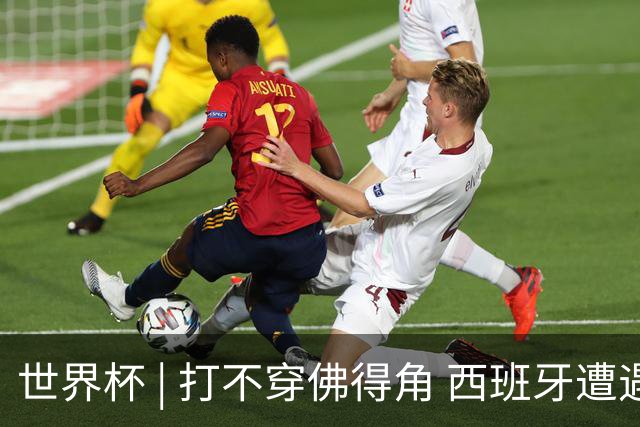 世界杯 | 打不穿佛得角 西班牙遭遇“系统局”?
