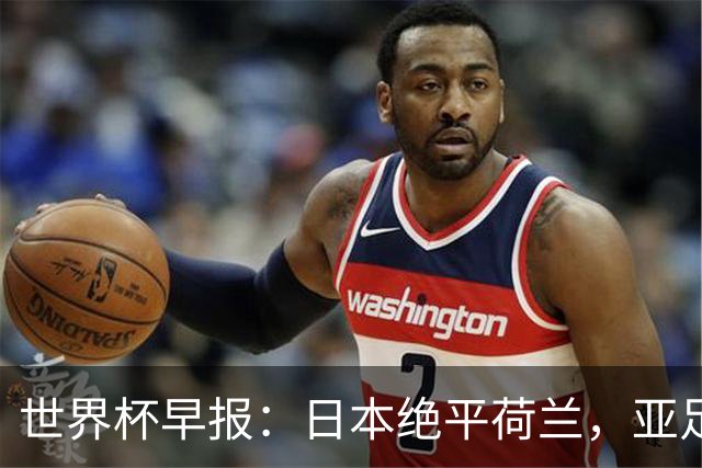 世界杯早报：日本绝平荷兰，亚足联球队仍不败 德国7-1大胜库拉索