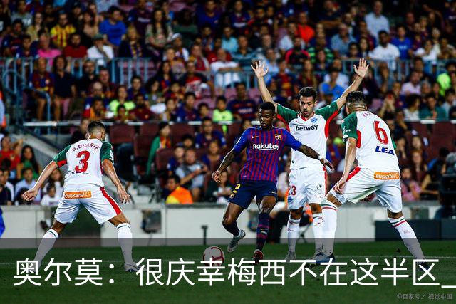 奥尔莫：很庆幸梅西不在这半区 皇马想破坏我们的稳定这很正常